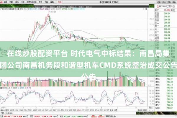 在线炒股配资平台 时代电气中标结果：南昌局集团公司南昌机务段和谐型机车CMD系统整治成交公告