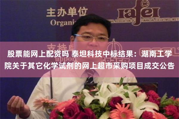 股票能网上配资吗 泰坦科技中标结果：湖南工学院关于其它化学试剂的网上超市采购项目成交公告