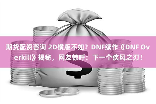 期货配资咨询 2D横版不如？DNF续作《DNF Overkill》揭秘，网友惊呼：下一个疾风之刃！