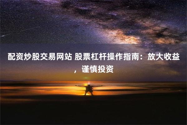 配资炒股交易网站 股票杠杆操作指南：放大收益，谨慎投资