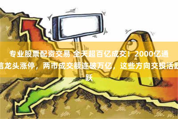 专业股票配资交易 全天超百亿成交！2000亿通信龙头涨停，两市成交额连破万亿，这些方向交投活跃