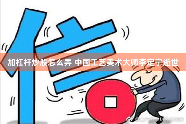 加杠杆炒股怎么弄 中国工艺美术大师李定宁逝世