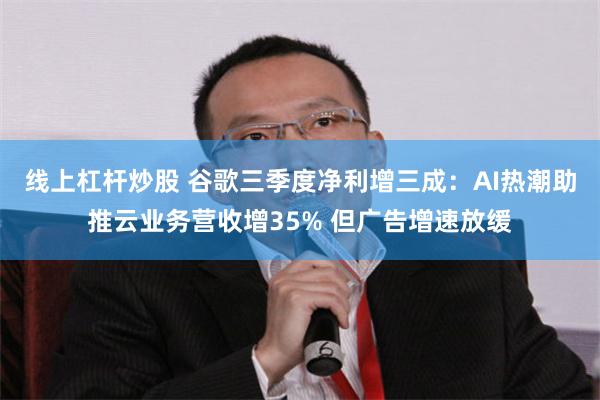 线上杠杆炒股 谷歌三季度净利增三成：AI热潮助推云业务营收增35% 但广告增速放缓