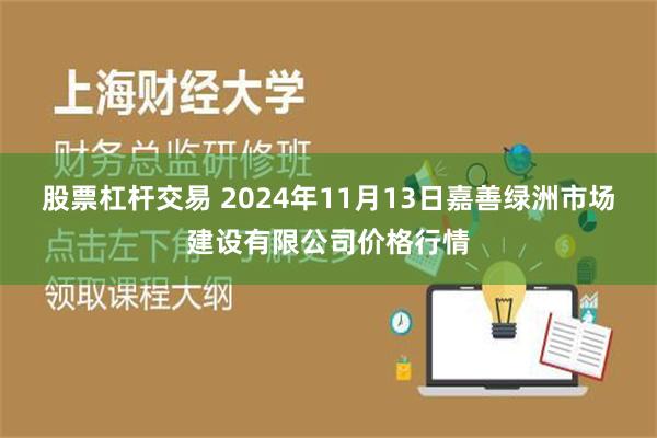 股票杠杆交易 2024年11月13日嘉善绿洲市场建设有限公司价格行情