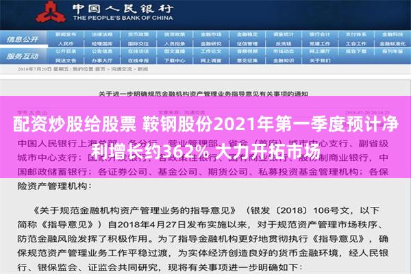 配资炒股给股票 鞍钢股份2021年第一季度预计净利增长约362% 大力开拓市场