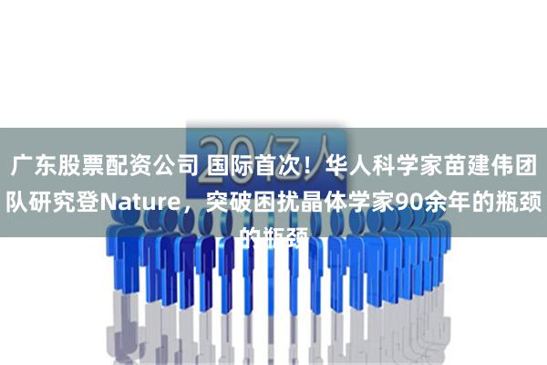 广东股票配资公司 国际首次！华人科学家苗建伟团队研究登Nature，突破困扰晶体学家90余年的瓶颈