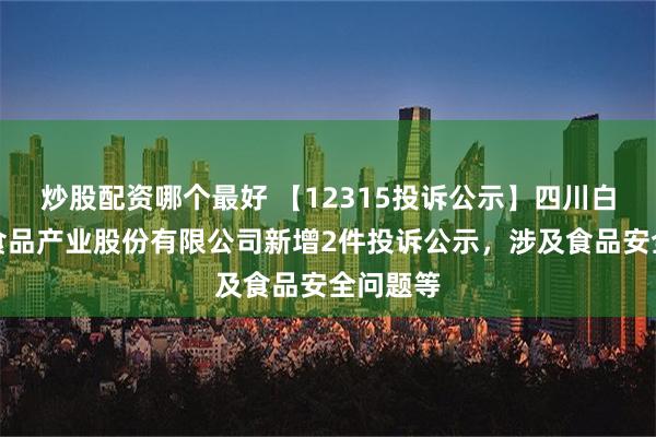 炒股配资哪个最好 【12315投诉公示】四川白家阿宽食品产业股份有限公司新增2件投诉公示，涉及食品安全问题等