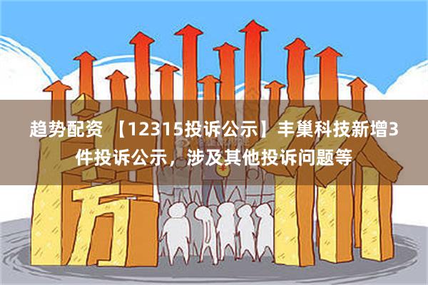 趋势配资 【12315投诉公示】丰巢科技新增3件投诉公示，涉及其他投诉问题等