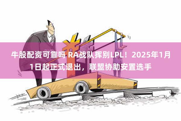 牛股配资可靠吗 RA战队挥别LPL！2025年1月1日起正式退出，联盟协助安置选手