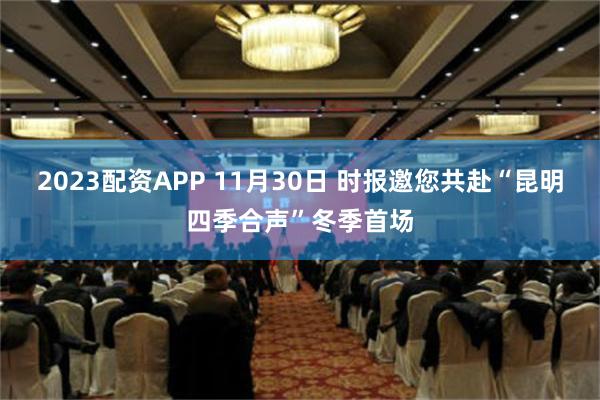 2023配资APP 11月30日 时报邀您共赴“昆明四季合声”冬季首场