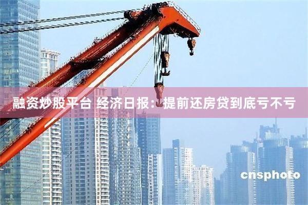 融资炒股平台 经济日报：提前还房贷到底亏不亏