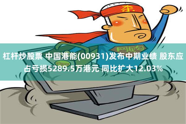 杠杆炒股票 中国港能(00931)发布中期业绩 股东应占亏损5289.5万港元 同比扩大12.03%