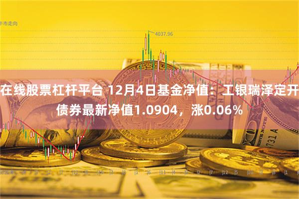 在线股票杠杆平台 12月4日基金净值：工银瑞泽定开债券最新净值1.0904，涨0.06%