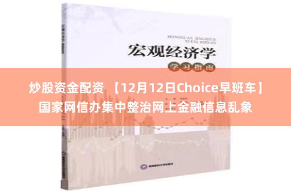 炒股资金配资 【12月12日Choice早班车】国家网信办集中整治网上金融信息乱象