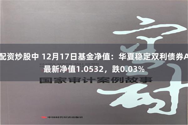 配资炒股中 12月17日基金净值：华夏稳定双利债券A最新净值1.0532，跌0.03%