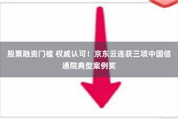 股票融资门槛 权威认可！京东云连获三项中国信通院典型案例奖