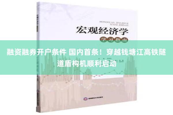 融资融券开户条件 国内首条！穿越钱塘江高铁隧道盾构机顺利启动