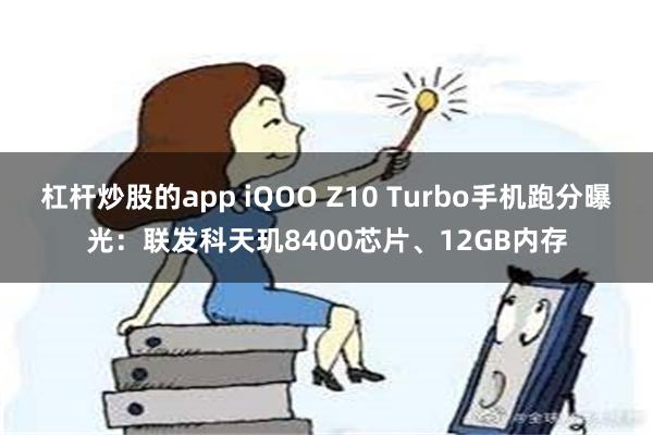 杠杆炒股的app iQOO Z10 Turbo手机跑分曝光：联发科天玑8400芯片、12GB内存