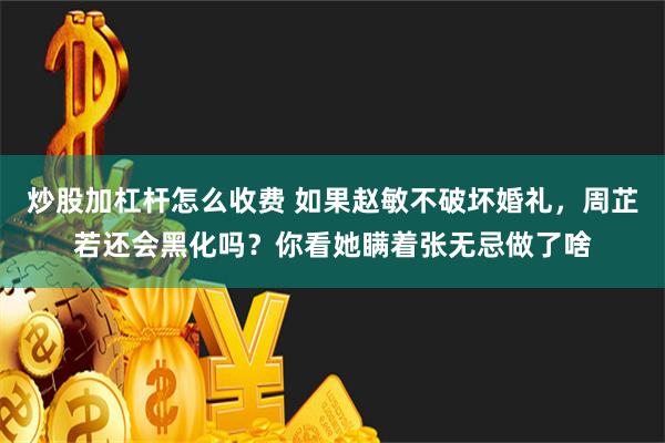 炒股加杠杆怎么收费 如果赵敏不破坏婚礼，周芷若还会黑化吗？你看她瞒着张无忌做了啥