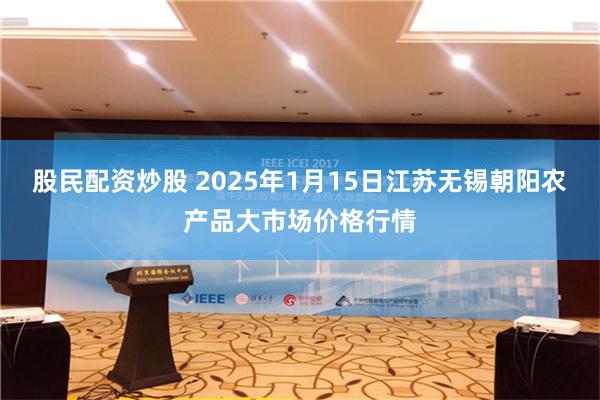 股民配资炒股 2025年1月15日江苏无锡朝阳农产品大市场价格行情