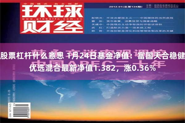 股票杠杆什么意思 1月24日基金净值：富国天合稳健优选混合最新净值1.382，涨0.36%