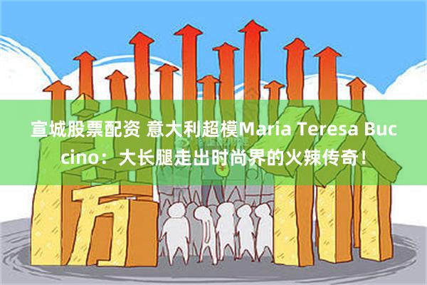 宣城股票配资 意大利超模Maria Teresa Buccino：大长腿走出时尚界的火辣传奇！