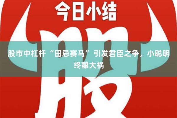 股市中杠杆 “田忌赛马” 引发君臣之争，小聪明终酿大祸