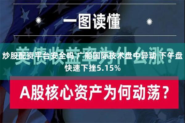 炒股配资平台安全吗 广船国际技术盘中异动 下午盘快速下挫5.15%