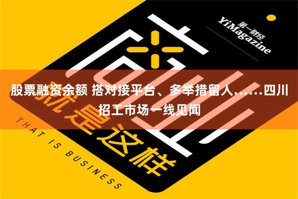 股票融资余额 搭对接平台、多举措留人……四川招工市场一线见闻